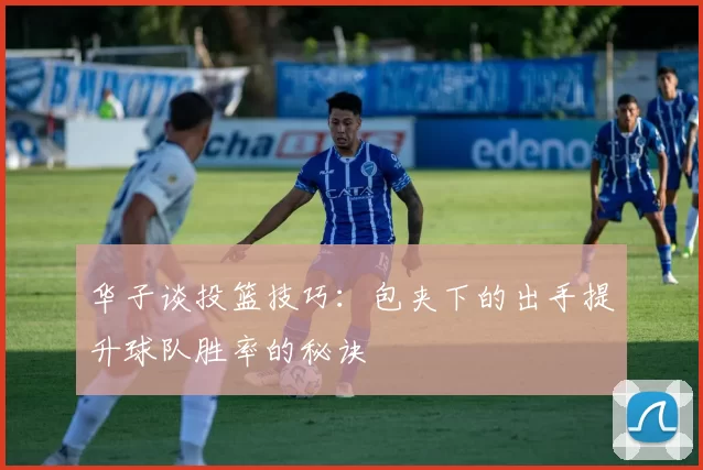 华子谈投篮技巧：包夹下的出手提升球队胜率的秘诀
