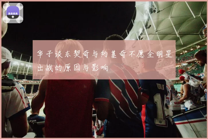 华子谈东契奇与约基奇不愿全明星出战的原因与影响