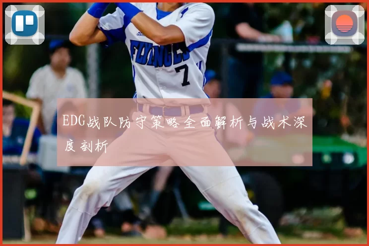 EDG战队防守策略全面解析与战术深度剖析