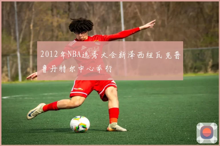 2012年NBA选秀大会新泽西纽瓦克普鲁丹特尔中心举行