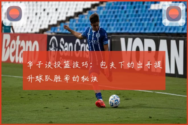 华子谈投篮技巧：包夹下的出手提升球队胜率的秘诀