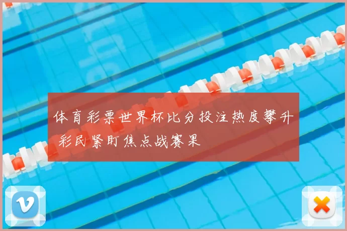 体育彩票世界杯比分投注热度攀升 彩民紧盯焦点战赛果