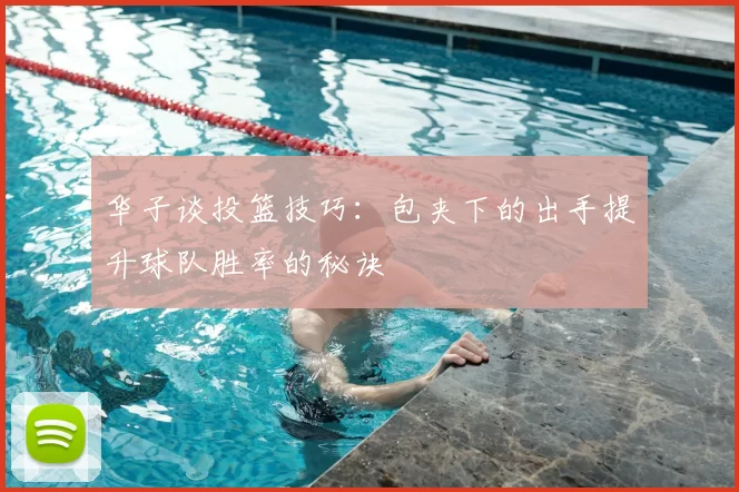 华子谈投篮技巧：包夹下的出手提升球队胜率的秘诀