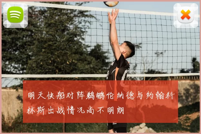 明天快船对阵鹈鹕伦纳德与约翰科林斯出战情况尚不明朗
