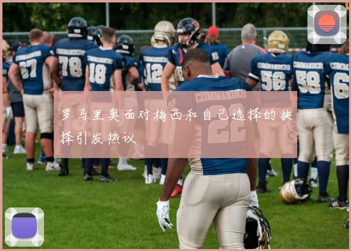 罗马里奥面对梅西和自己选择的抉择引发热议