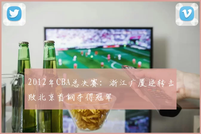 2012年CBA总决赛：浙江广厦逆转击败北京首钢夺得冠军