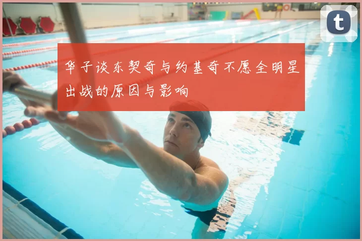 华子谈东契奇与约基奇不愿全明星出战的原因与影响