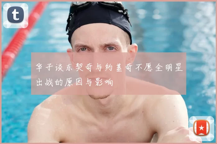 华子谈东契奇与约基奇不愿全明星出战的原因与影响