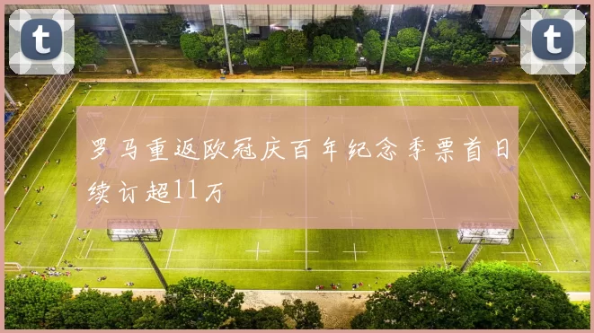 罗马重返欧冠庆百年纪念季票首日续订超11万