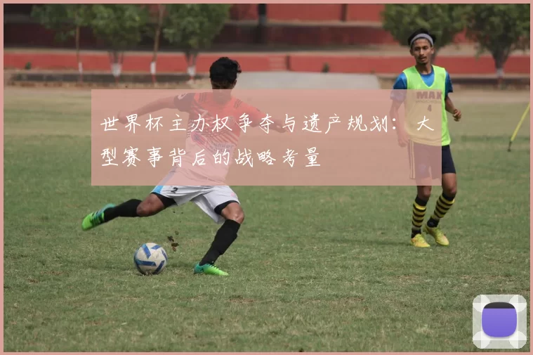 世界杯主办权争夺与遗产规划：大型赛事背后的战略考量