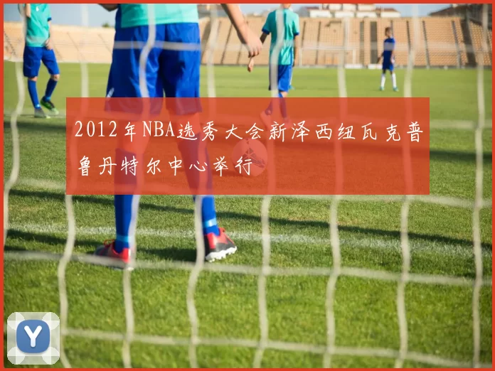 2012年NBA选秀大会新泽西纽瓦克普鲁丹特尔中心举行