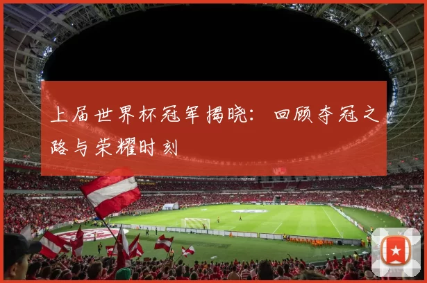 上届世界杯冠军揭晓：回顾夺冠之路与荣耀时刻