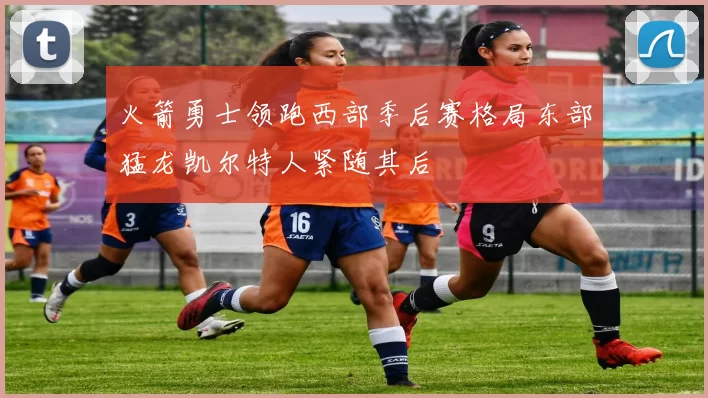 火箭勇士领跑西部季后赛格局东部猛龙凯尔特人紧随其后