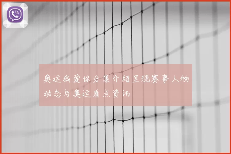 奥运我爱你分集介绍呈现赛事人物动态与奥运看点资讯