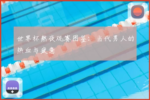 世界杯熬夜观赛图鉴：当代男人的热血与疲惫