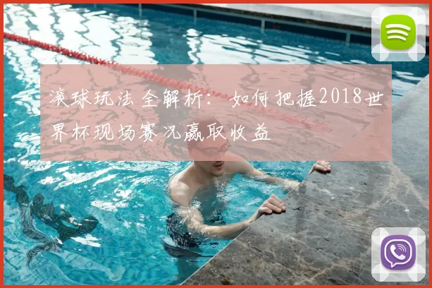 滚球玩法全解析：如何把握2018世界杯现场赛况赢取收益