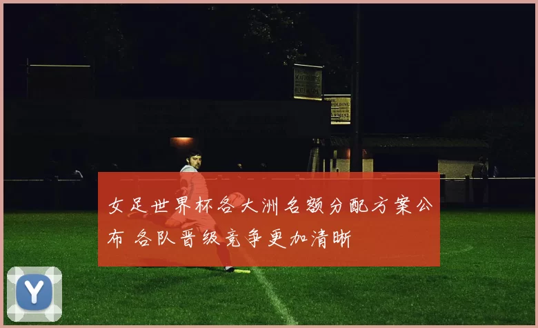 女足世界杯各大洲名额分配方案公布 各队晋级竞争更加清晰