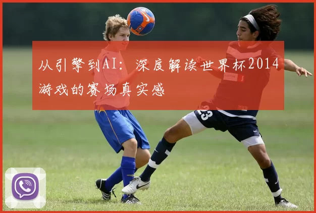 从引擎到AI:深度解读世界杯2014游戏的赛场真实感