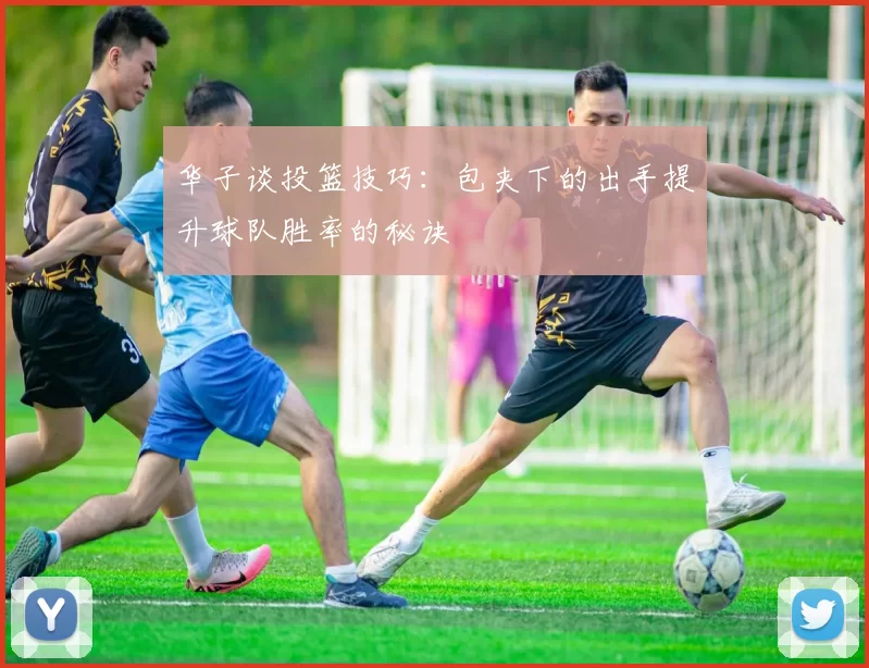 华子谈投篮技巧：包夹下的出手提升球队胜率的秘诀
