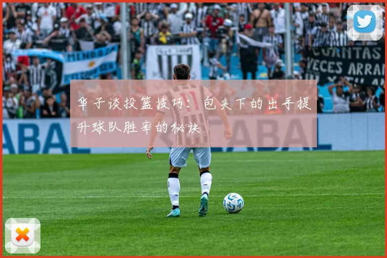 华子谈投篮技巧：包夹下的出手提升球队胜率的秘诀