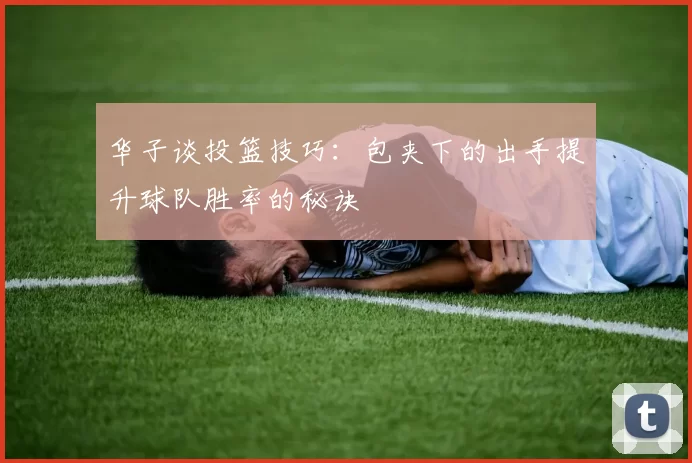 华子谈投篮技巧：包夹下的出手提升球队胜率的秘诀
