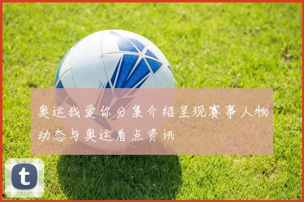 奥运我爱你分集介绍呈现赛事人物动态与奥运看点资讯