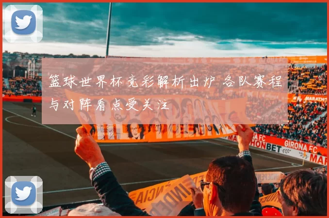 篮球世界杯竞彩解析出炉 各队赛程与对阵看点受关注