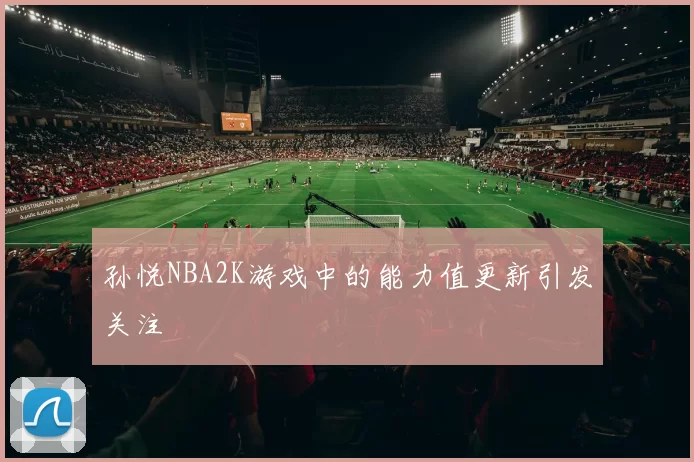 孙悦NBA2K游戏中的能力值更新引发关注