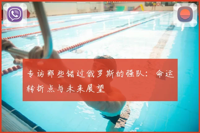 专访那些错过俄罗斯的强队:命运转折点与未来展望