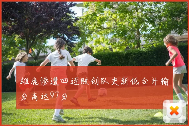 雄鹿惨遭四连败创队史新低合计输分高达97分